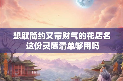 想取简约又带财气的花店名 这份灵感清单够用吗