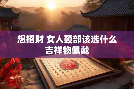 想招财 女人颈部该选什么吉祥物佩戴