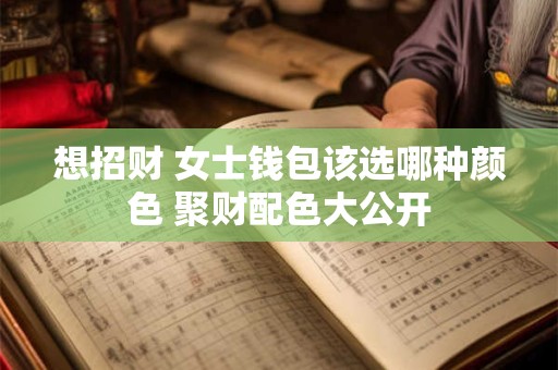 想招财 女士钱包该选哪种颜色 聚财配色大公开