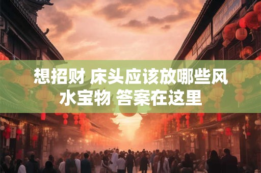 想招财 床头应该放哪些风水宝物 答案在这里