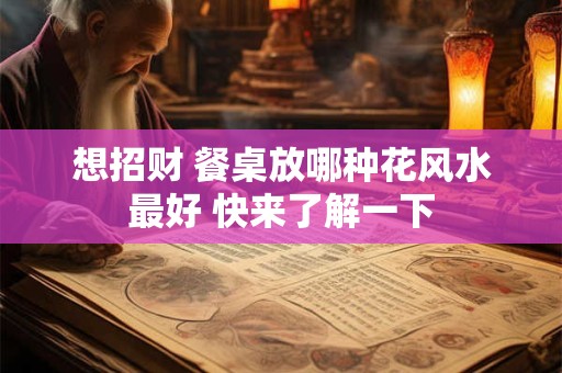 想招财 餐桌放哪种花风水最好 快来了解一下