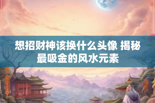 想招财神该换什么头像 揭秘最吸金的风水元素