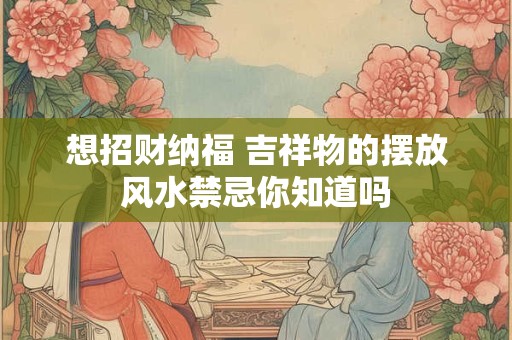 想招财纳福 吉祥物的摆放风水禁忌你知道吗