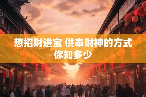 想招财进宝 供奉财神的方式你知多少