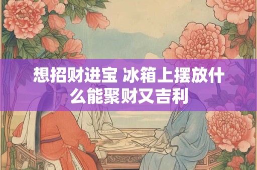 想招财进宝 冰箱上摆放什么能聚财又吉利