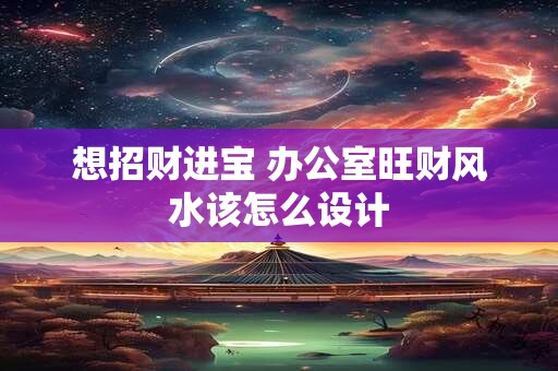 想招财进宝 办公室旺财风水该怎么设计