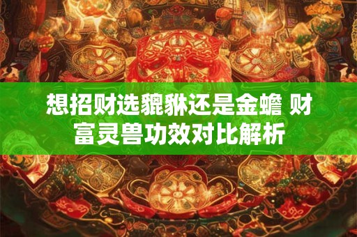 想招财选貔貅还是金蟾 财富灵兽功效对比解析