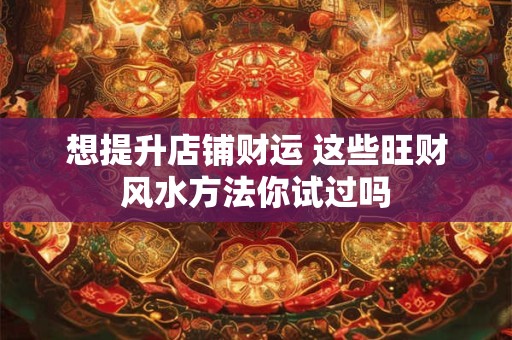 想提升店铺财运 这些旺财风水方法你试过吗