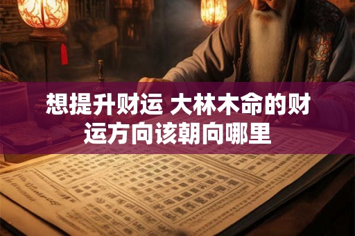 想提升财运 大林木命的财运方向该朝向哪里