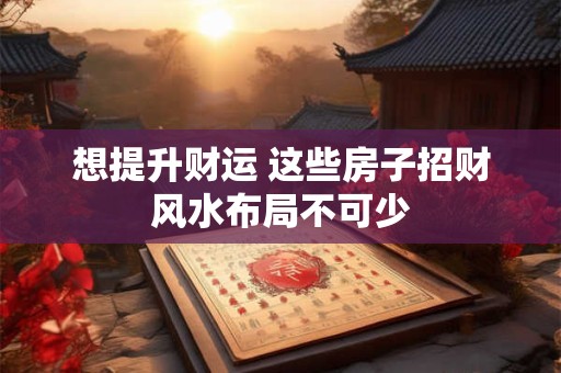 想提升财运 这些房子招财风水布局不可少