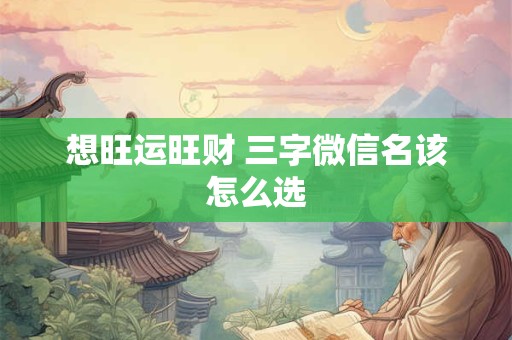 想旺运旺财 三字微信名该怎么选