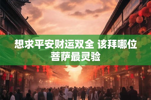 想求平安财运双全 该拜哪位菩萨最灵验
