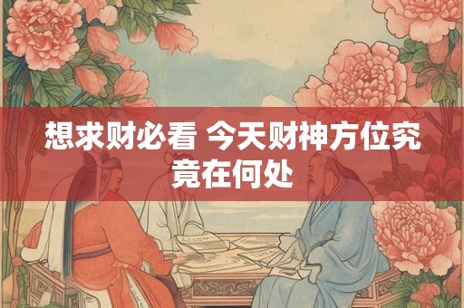 想求财必看 今天财神方位究竟在何处