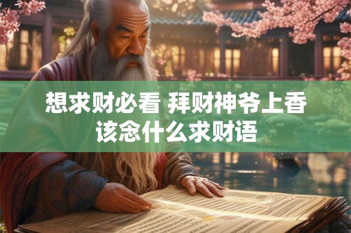 想求财必看 拜财神爷上香该念什么求财语