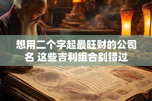 想用二个字起最旺财的公司名 这些吉利组合别错过