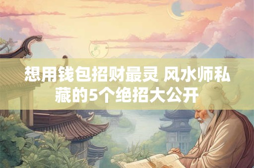 想用钱包招财最灵 风水师私藏的5个绝招大公开