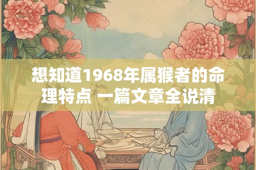 想知道1968年属猴者的命理特点 一篇文章全说清