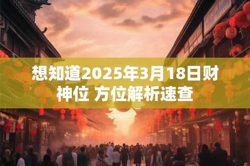 想知道2025年3月18日财神位 方位解析速查
