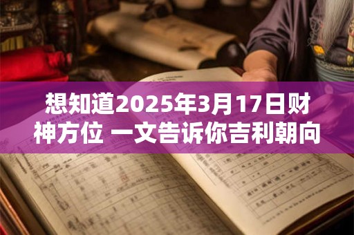 想知道2025年3月17日财神方位 一文告诉你吉利朝向