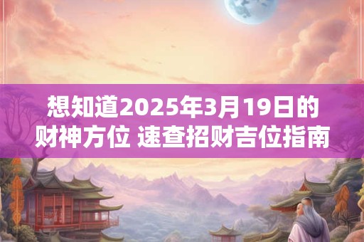 想知道2025年3月19日的财神方位 速查招财吉位指南