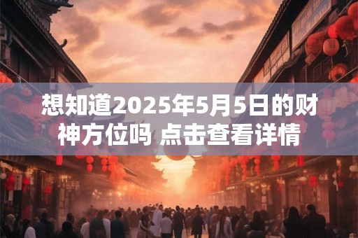 想知道2025年5月5日的财神方位吗 点击查看详情
