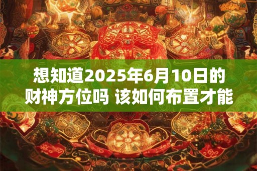 想知道2025年6月10日的财神方位吗 该如何布置才能旺财运 想知道2025年6月10日的财神方位吗 该如何布置才能旺财运