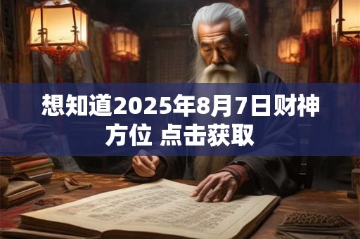 想知道2025年8月7日财神方位 点击获取