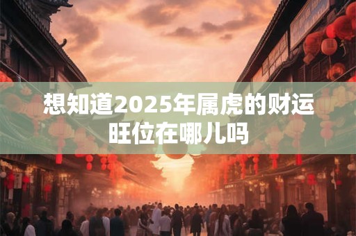 想知道2025年属虎的财运旺位在哪儿吗