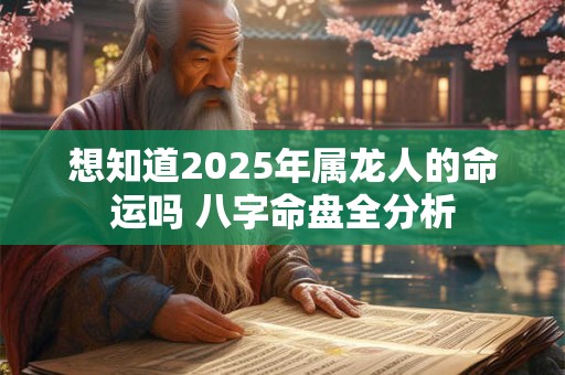 想知道2025年属龙人的命运吗 八字命盘全分析