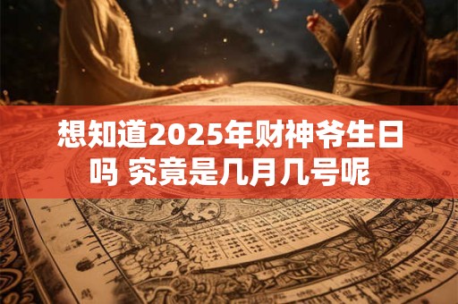 想知道2025年财神爷生日吗 究竟是几月几号呢