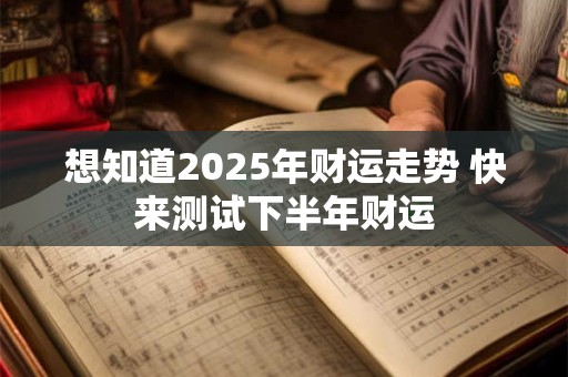 想知道2025年财运走势 快来测试下半年财运