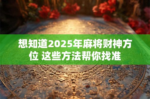 想知道2025年麻将财神方位 这些方法帮你找准