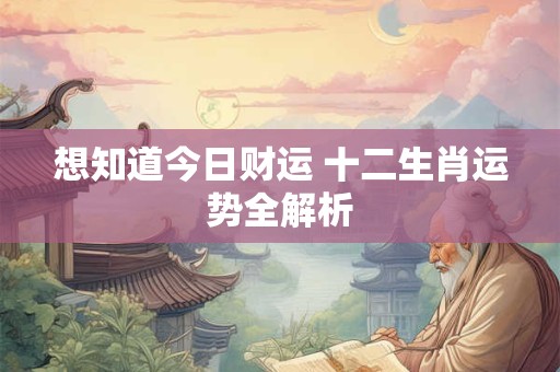 想知道今日财运 十二生肖运势全解析