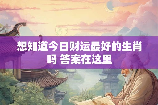 想知道今日财运最好的生肖吗 答案在这里