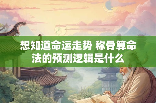 想知道命运走势 称骨算命法的预测逻辑是什么