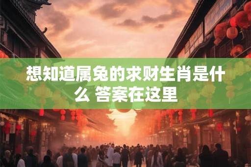 想知道属兔的求财生肖是什么 答案在这里