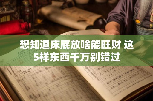 想知道床底放啥能旺财 这5样东西千万别错过
