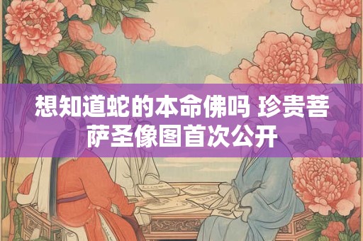 想知道蛇的本命佛吗 珍贵菩萨圣像图首次公开