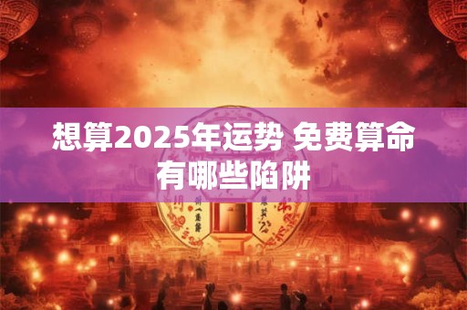 想算2025年运势 免费算命有哪些陷阱
