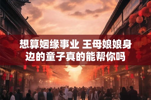 想算姻缘事业 王母娘娘身边的童子真的能帮你吗
