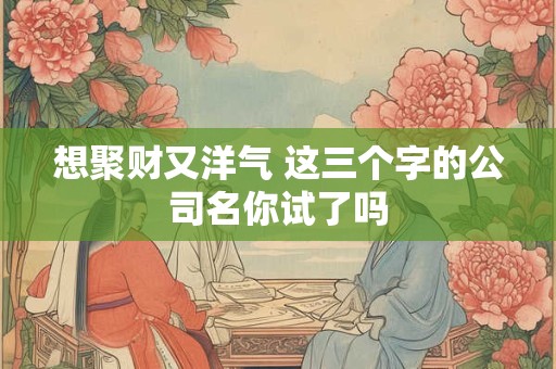 想聚财又洋气 这三个字的公司名你试了吗