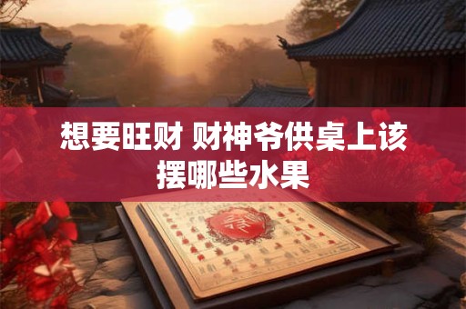 想要旺财 财神爷供桌上该摆哪些水果
