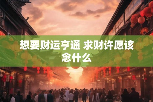 想要财运亨通 求财许愿该念什么