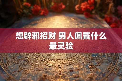 想辟邪招财 男人佩戴什么最灵验