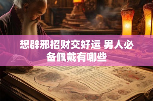 想辟邪招财交好运 男人必备佩戴有哪些