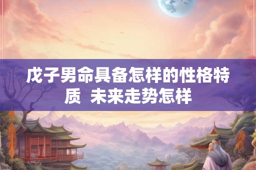 戊子男命具备怎样的性格特质  未来走势怎样