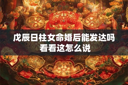 戊辰日柱女命婚后必定发达吗 专家解读