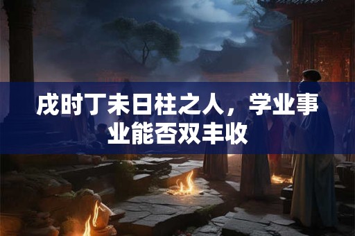 戌时丁未日柱之人，学业事业能否双丰收