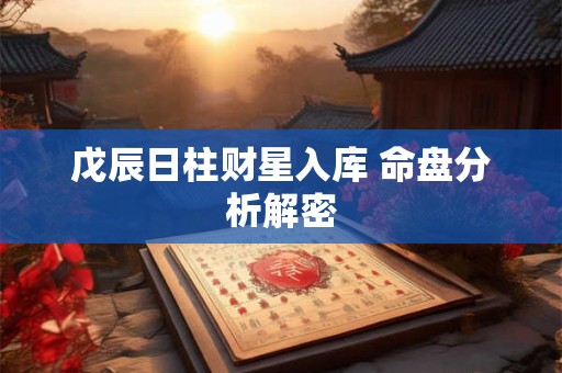 戊辰日柱财星入库 命盘分析解密