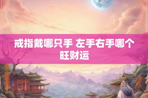 戒指戴哪只手 左手右手哪个旺财运